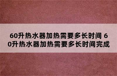 60升热水器加热需要多长时间 60升热水器加热需要多长时间完成